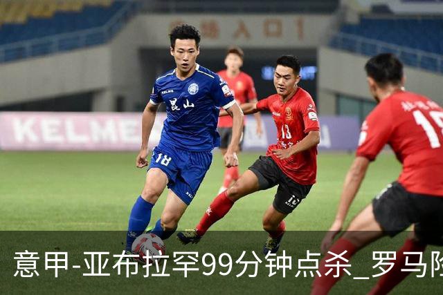 意甲-亚布拉罕99分钟点杀 罗马险胜终结3连平